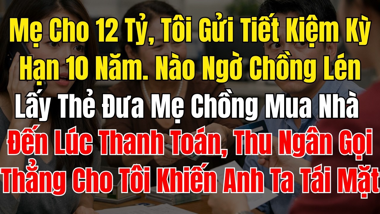 Mẹ Cho 12 Tỷ, Tôi Gửi Tiết Kiệm Kỳ Hạn 10 Năm  Nào Ngờ Chồng Lén Lấy Thẻ Đưa Mẹ Chồng Mua Nhà  Đến L