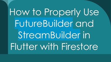 How to Properly Use FutureBuilder and StreamBuilder in Flutter with Firestore