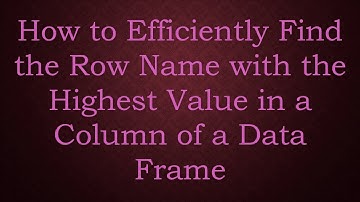 How to Efficiently Find the Row Name with the Highest Value in a Column of a Data Frame