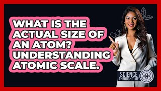 What Is The Actual Size Of An Atom? Understanding Atomic Scale. - Science Through Time