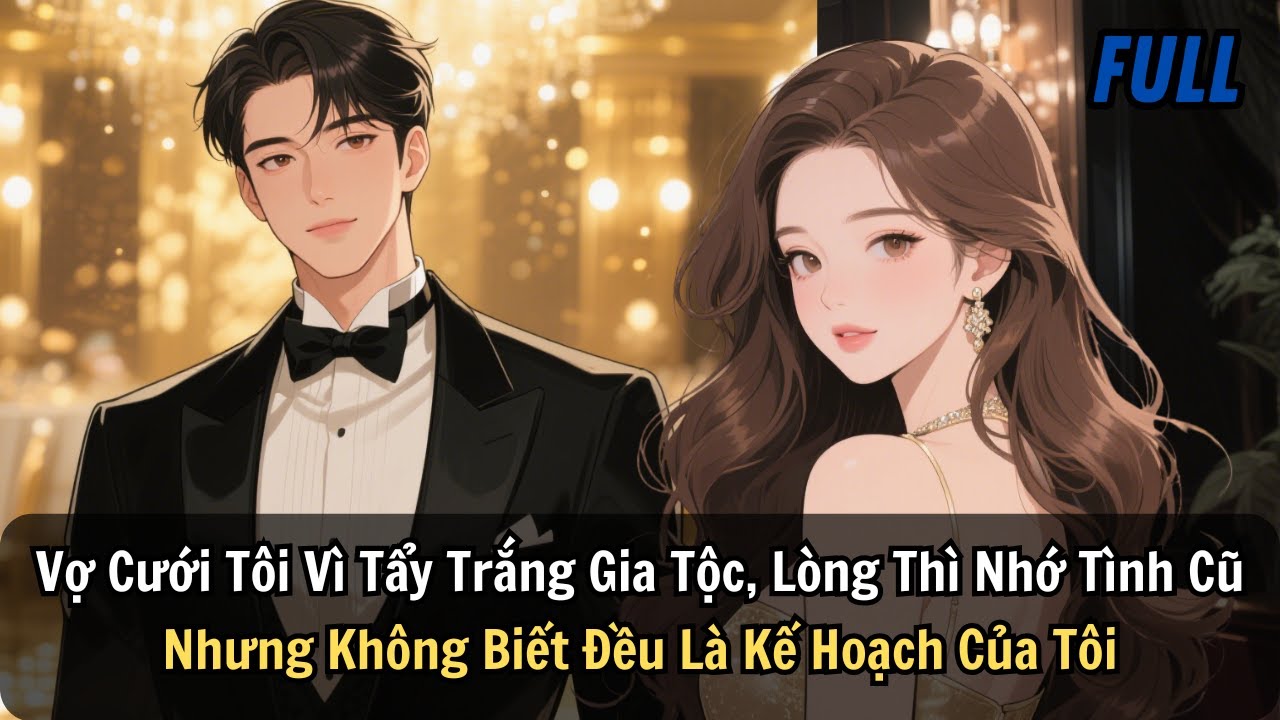 FULL | Vợ Cưới Tôi Vì Tẩy Trắng Gia Tộc, Lòng Thì Nhớ Tình Cũ. Nhưng Không Biết Là Kế Hoạch Của Tôi