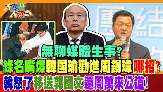 無聊媒體生事?綠名嘴爆韓國瑜勸進周錫瑋哪招?韓怒了移送郭國文還周萬來公道!【#大新聞大爆卦】精華版2  @HotNewsTalk