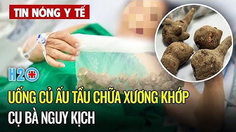 Tin Nóng Y Tế: Nguy kịch vì uống củ ấu tầu chữa xương khớp