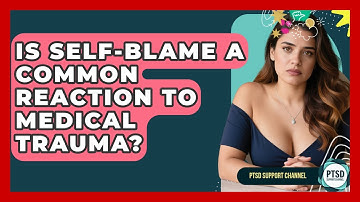 Is Self-Blame A Common Reaction To Medical Trauma? - PTSD Support Channel