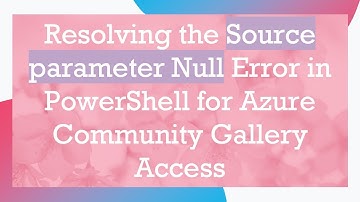 Resolving the Source parameter Null Error in PowerShell for Azure Community Gallery Access