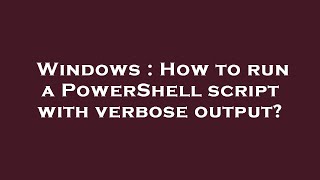 Windows : How to run a PowerShell script with verbose output?