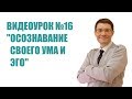 16. Осознавание своего ума и эго [Видеокурс Альберта Зайнеева &quot;Как стать осознанным&quot;]