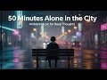 Alone in the City 🌧️ Ambient Music for Deep Thoughts