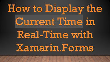 How to Display the Current Time in Real-Time with Xamarin.Forms