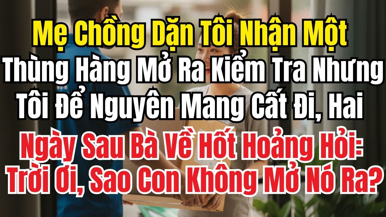 Mẹ Chồng Dặn Tôi Nhận Thùng Hàng Mở Ra Xem Tôi Không Mở Hai Ngày Sau Bà Về Hốt Hoảng Kêu Lên Trời Ơi