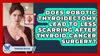 Does Robotic Thyroidectomy Lead To Less Scarring After Thyroid Cancer Surgery?