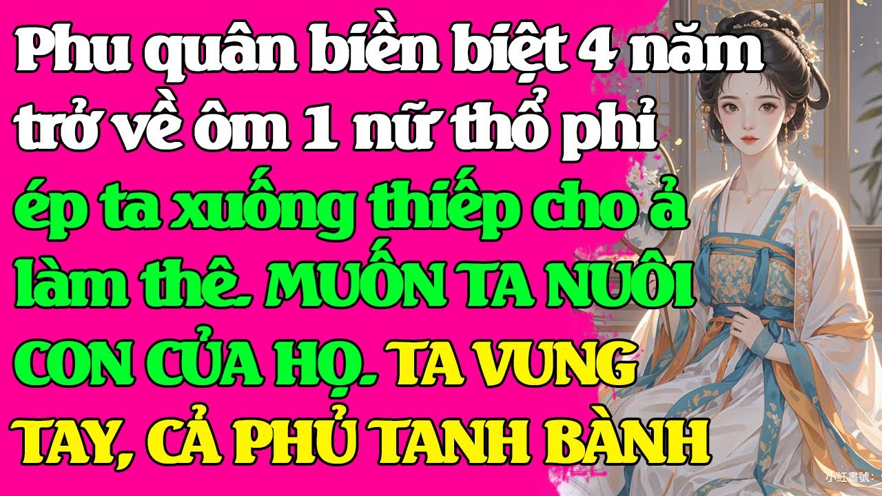 Phu quân đi 4 năm trở về ôm mẫu tử 1 thổ phỉ ép ta hạ thiếp ả làm thê. TA VUNG TAY CẢ PHỦ TANH BÀNH
