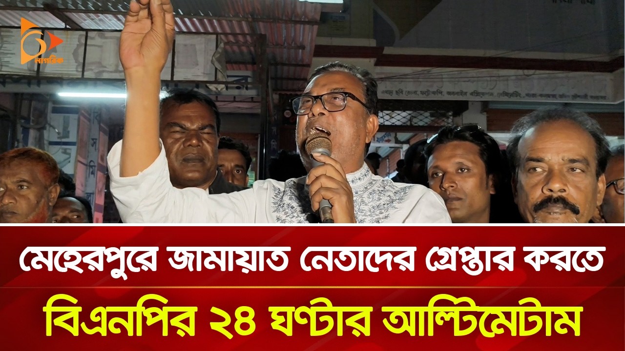 মেহেরপুরে জামায়াত নেতাদের গ্রে/প্তা/রে করতে বিএনপির ২৪ ঘণ্টার আল্টিমেটাম  | Nagorik TV