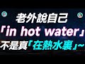 老外說自己「in hot water」，不是真「在熱水裏」~