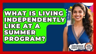 What Is Living Independently Like At A Summer Program? - Asian American Student Success