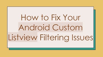 How to Fix Your Android Custom Listview Filtering Issues