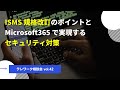 ISMS 規格改訂のポイントとMicrosoft365 で実現するセキュリティ対策【テレワーク相談会 vol.42】