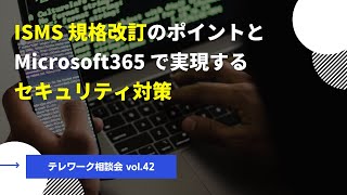 ISMS 規格改訂のポイントとMicrosoft365 で実現するセキュリティ対策【テレワーク相談会 vol.42】