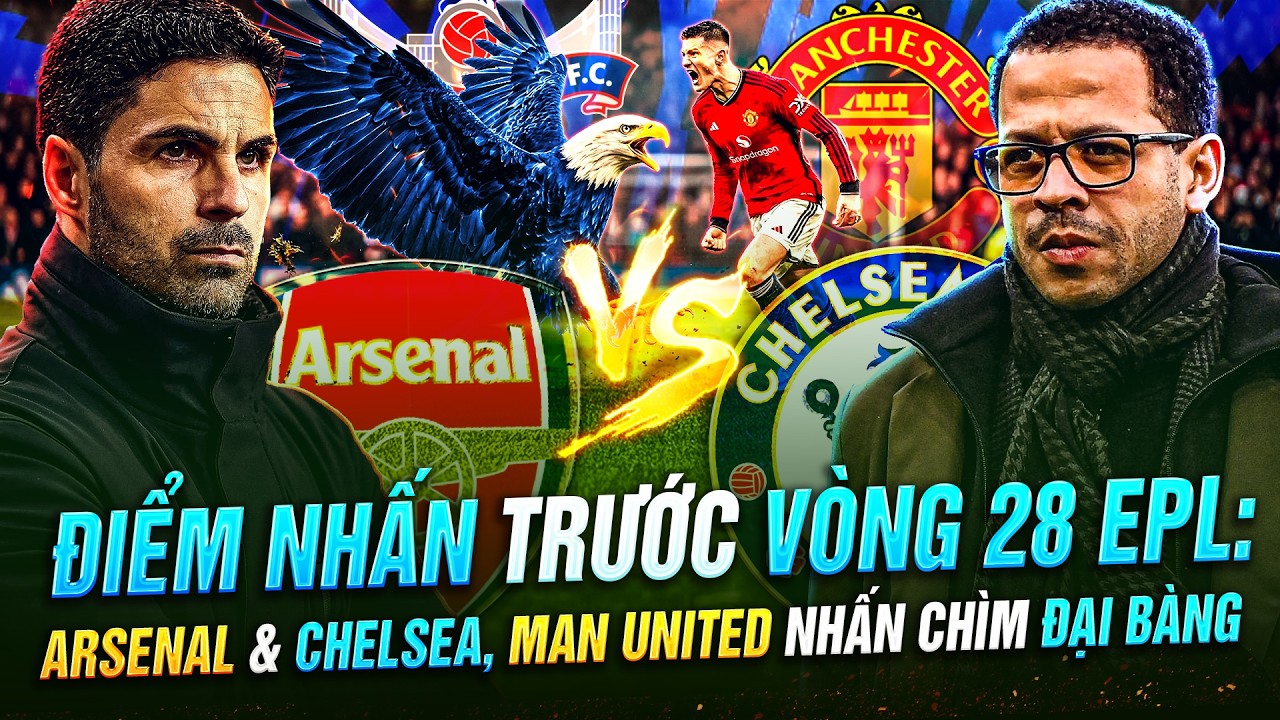 ĐIỂM NHẤN TRƯỚC VÒNG 28 PREMIER LEAGUE, ARSENAL CHẠM TRÁN CHELSEA, MAN UNITED NHẤN CHÌM ĐẠI BÀNG