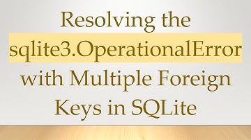 Resolving the sqlite3.OperationalError with Multiple Foreign Keys in SQLite