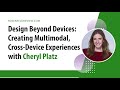 Design Beyond Devices: Creating Multimodal, Cross-Device Experiences with Cheryl Platz