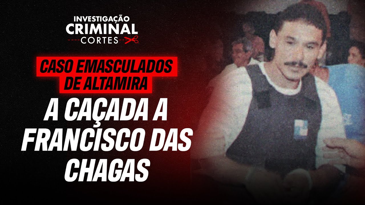 O PERFIL DO MONSTRO: COMO A POLÍCIA DESCOBRIU FRANCISCO DAS CHAGAS? - CASO EMASCULADOS DE ALTAMIRA