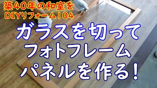 【ガラスを切って！フォトフレームパネルを作る！築40年の和室を洋室へ！104！】