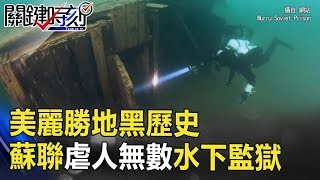 美麗勝地黑歷史… 蘇聯在此虐人無數最後慘被淹沒「水下監獄」！ 關鍵時刻 20180712-3 朱學恒