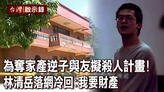為奪家產逆子與友擬殺人計畫！林清岳落網冷回：我要財產【@ebcapocalypse 】20230709｜洪培翔