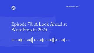 WordPress Briefing Episode #70: A Look Ahead at WordPress in 2024