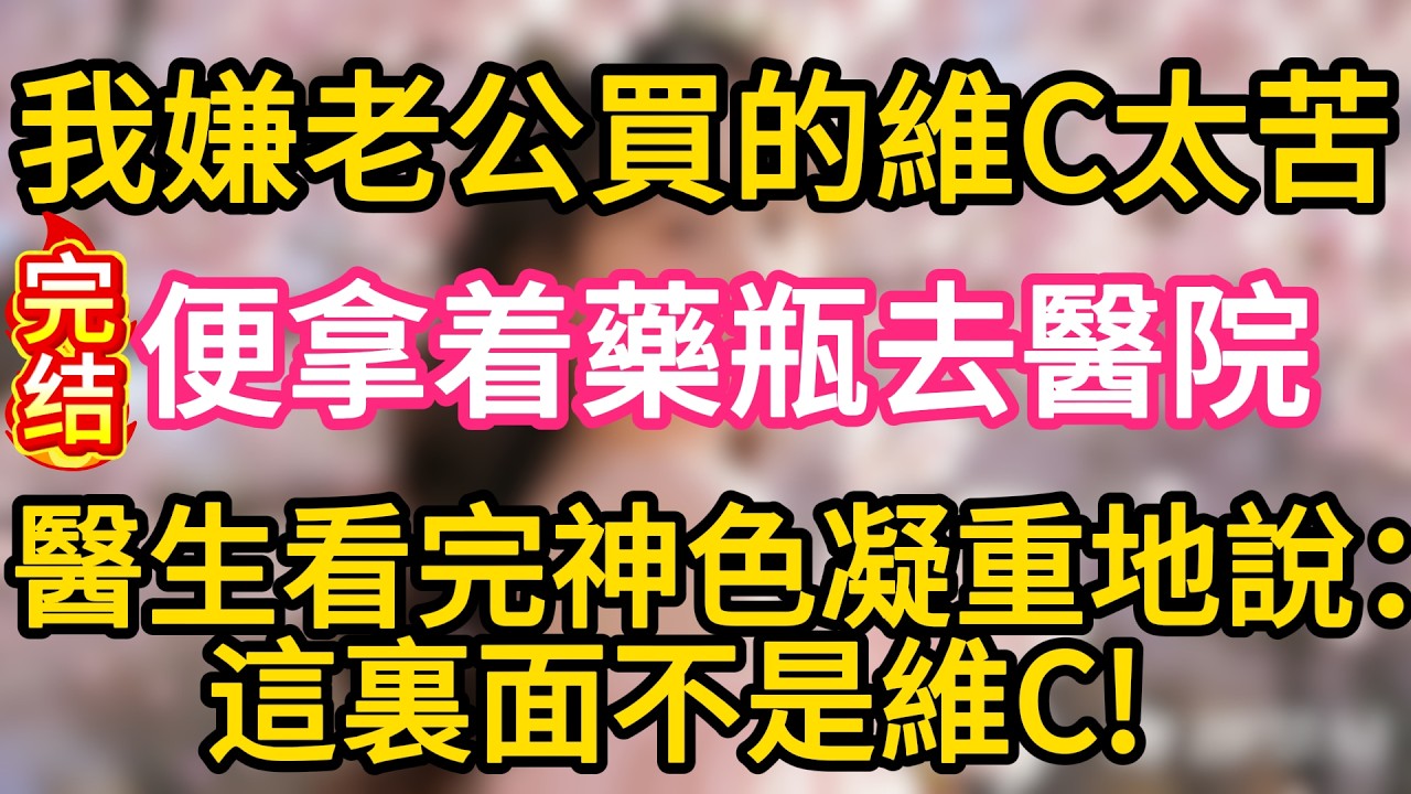 【完结】我嫌老公買的維C太苦，便拿着藥瓶去醫院，醫生看完神色凝重地說：這裏面不是維C！#故事#言情小說#一口氣看完#爽文