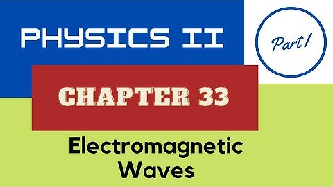 Physics II - Ch. 33 Electromagnetic Waves - Part I - Spring 2022