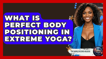 What Is Perfect Body Positioning In Extreme Yoga? - Epic World Record Holders