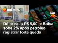 Dólar cai a R$ 5,00, e Bolsa sobe 2% após petróleo registrar forte queda