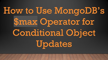How to Use MongoDB’s $max Operator for Conditional Object Updates