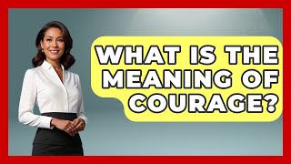 What Is The Meaning Of Courage? - The Ethical Compass