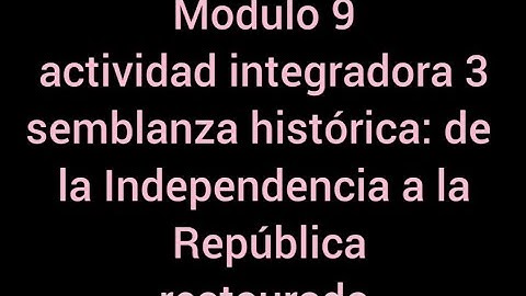 Modulo 9 actividad integradora 3 semblanza histórica: de la Independencia a la República restaurada