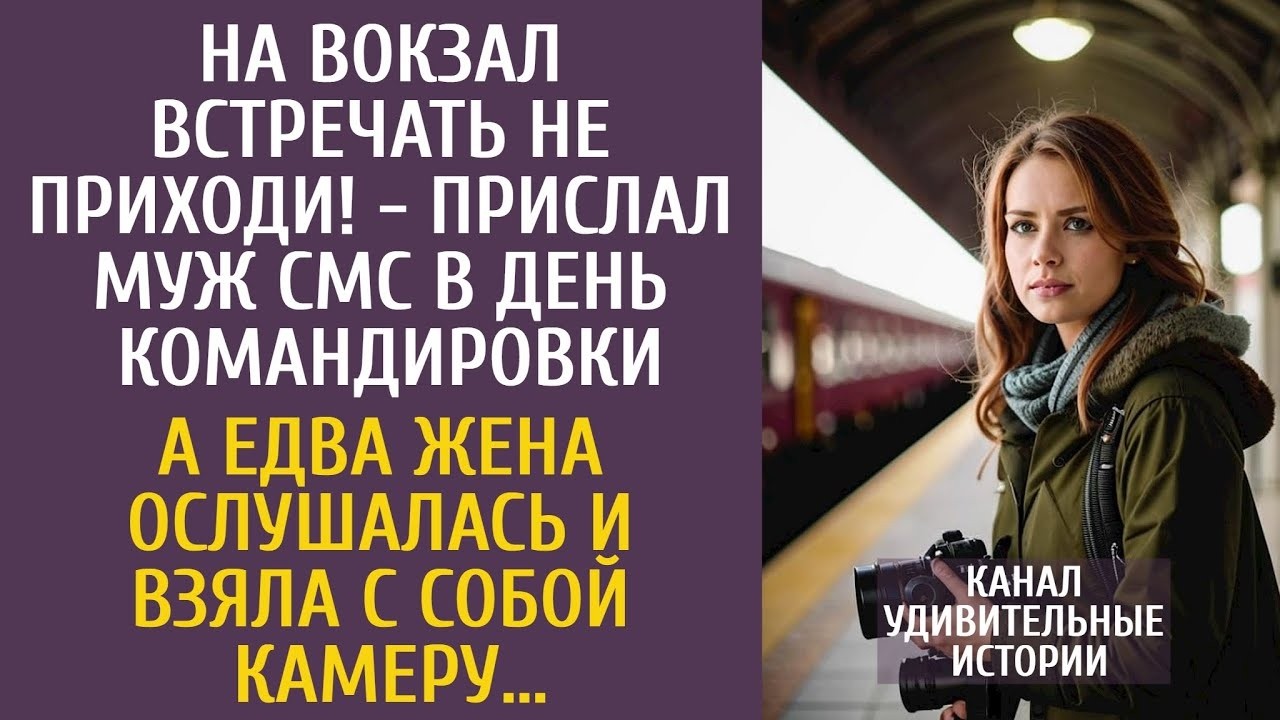 На вокзал встречать не приходи! - написал муж в день командировки… А едва она взяла с собой камеру…