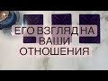 ЕГО ВЗГЛЯД НА ВАШИ ОТНОШЕНИЯ