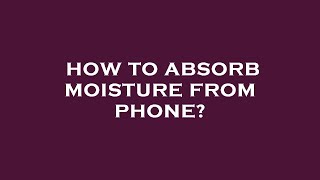 How To Absorb Moisture From Phone?