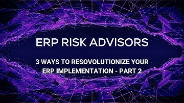 ERP Risk Advisors: 3 Ways to Resovolutionize Your ERP Implementation - Part 2