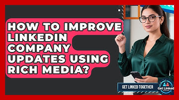 How To Improve LinkedIn Company Updates Using Rich Media? - Get Linked Together