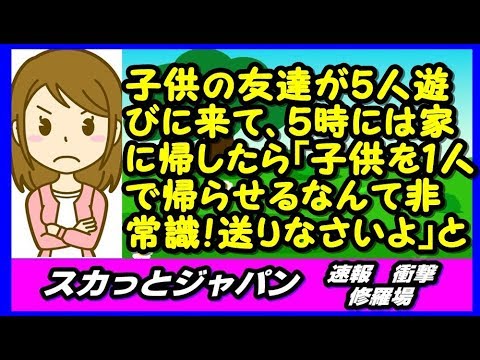 うちに５人の子供の友達が遊びに来て、５時には家に帰した。すると「子供を１人で帰らせるなんて非常識！送りなさいよ」と電話が【スカッとジャパン 速報 衝撃 修羅場】