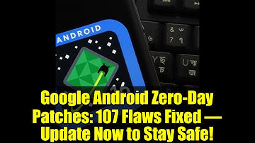 Google Android Zero-Day Patches: 107 Flaws Fixed – Update Now to Stay Safe!