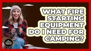 What Fire Starting Equipment Do I Need For Camping?