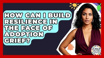 How Can I Build Resilience In The Face Of Adoption Grief? - Child Welfare Network