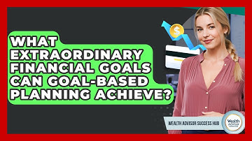 What Extraordinary Financial Goals Can Goal-based Planning Achieve? - Wealth Advisor Success Hub