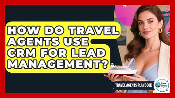How Do Travel Agents Use CRM For Lead Management? - Travel Agents Playbook