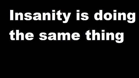 Insanity is doing the same thing