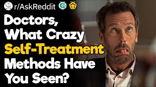 Doctors, What Crazy Self-Treatment Methods Have You Seen?